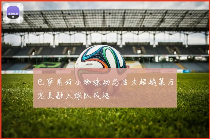 巴萨看好小蜘蛛动态活力超越莱万完美融入球队风格