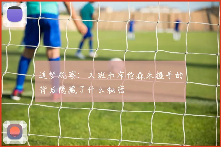 追梦观察：文班和布伦森未握手的背后隐藏了什么秘密