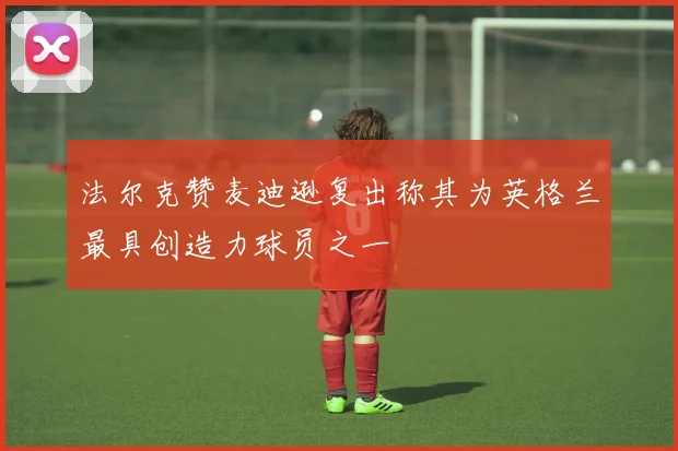 法尔克赞麦迪逊复出称其为英格兰最具创造力球员之一