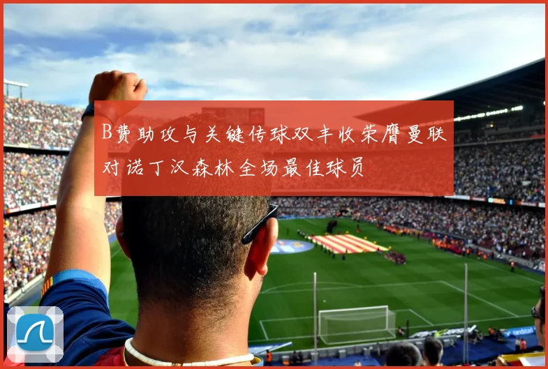 B费助攻与关键传球双丰收荣膺曼联对诺丁汉森林全场最佳球员