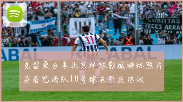 克雷桑分享北京环球影城游玩照片身着巴西队10号球衣引发热议