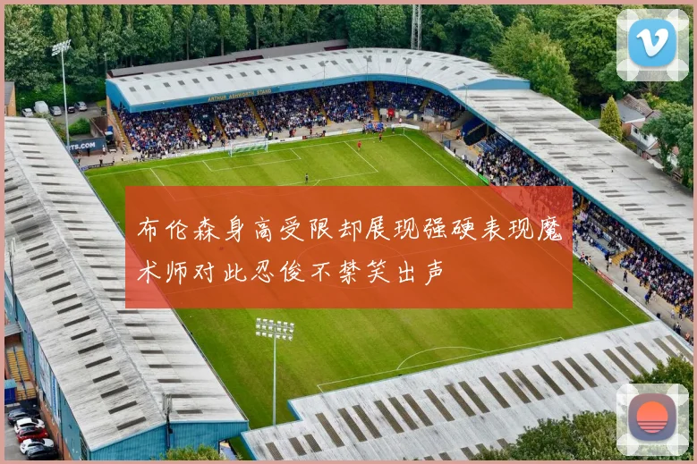 布伦森身高受限却展现强硬表现魔术师对此忍俊不禁笑出声