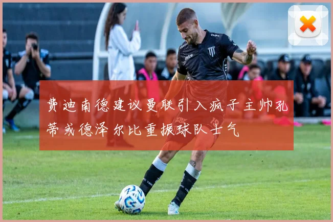 费迪南德建议曼联引入疯子主帅孔蒂或德泽尔比重振球队士气