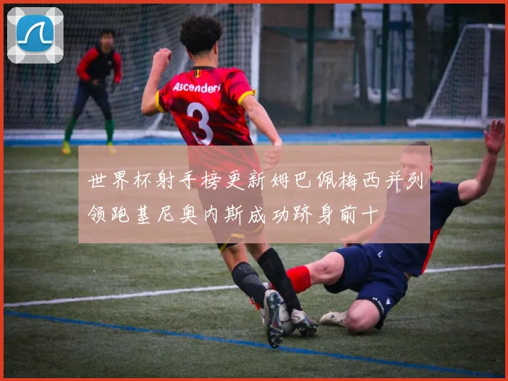 世界杯射手榜更新姆巴佩梅西并列领跑基尼奥内斯成功跻身前十