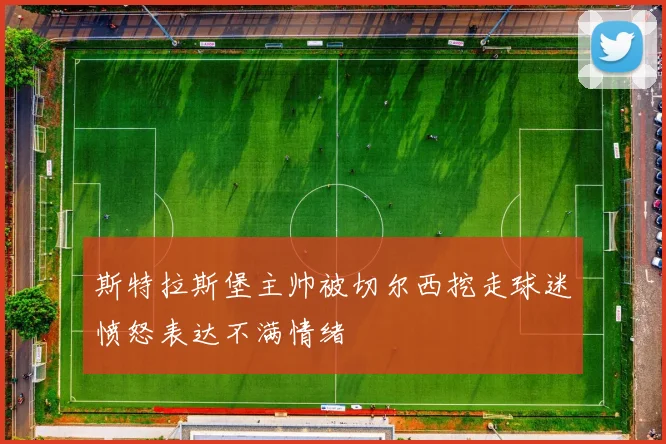 斯特拉斯堡主帅被切尔西挖走球迷愤怒表达不满情绪