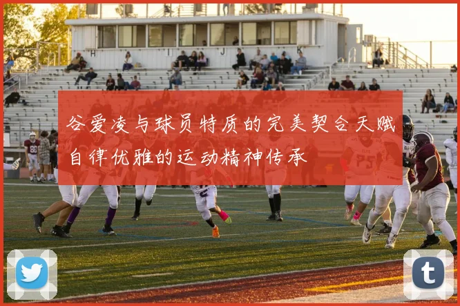 谷爱凌与球员特质的完美契合天赋自律优雅的运动精神传承