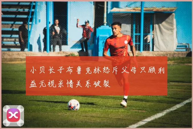 小贝长子布鲁克林怒斥父母只顾利益无视亲情关系破裂