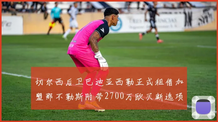 切尔西后卫巴迪亚西勒正式租借加盟那不勒斯附带2700万欧买断选项