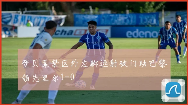 登贝莱禁区外左脚远射破门助巴黎领先里尔1-0