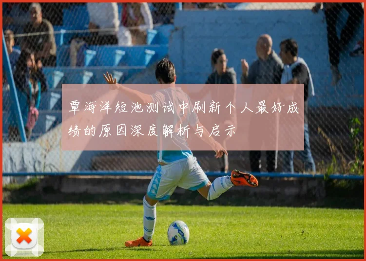 覃海洋短池测试中刷新个人最好成绩的原因深度解析与启示