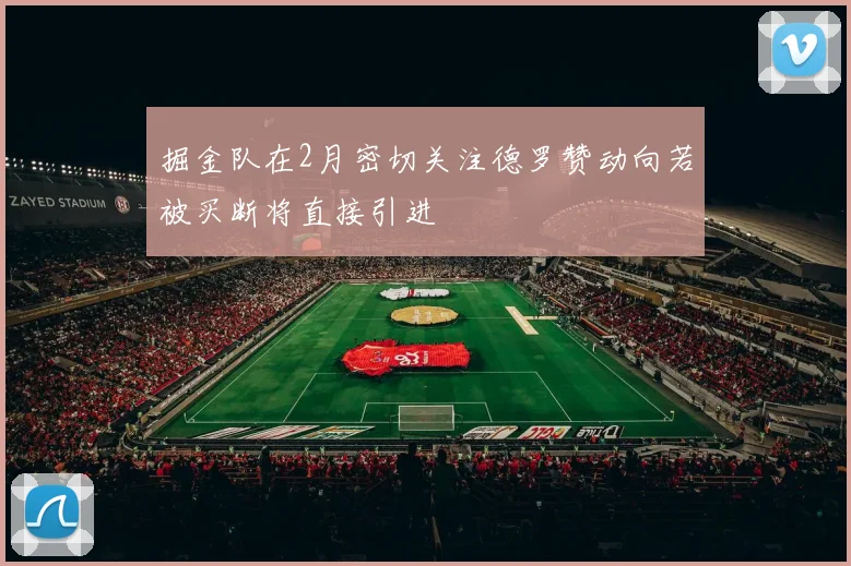掘金队在2月密切关注德罗赞动向若被买断将直接引进