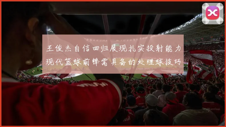 王俊杰自信回归展现扎实投射能力现代篮球前锋需具备的处理球技巧