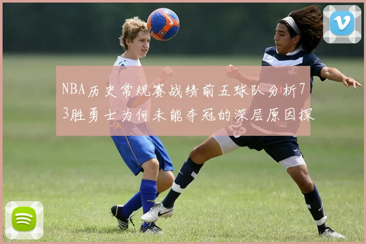 NBA历史常规赛战绩前五球队分析73胜勇士为何未能夺冠的深层原因探讨