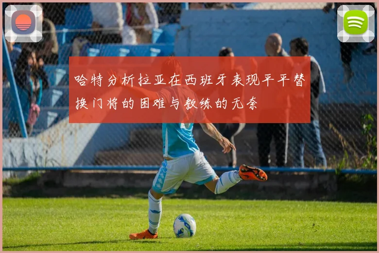 哈特分析拉亚在西班牙表现平平替换门将的困难与教练的无奈
