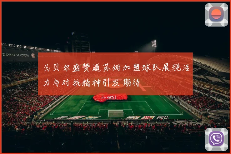 戈贝尔盛赞道苏姆加盟球队展现活力与对抗精神引发期待