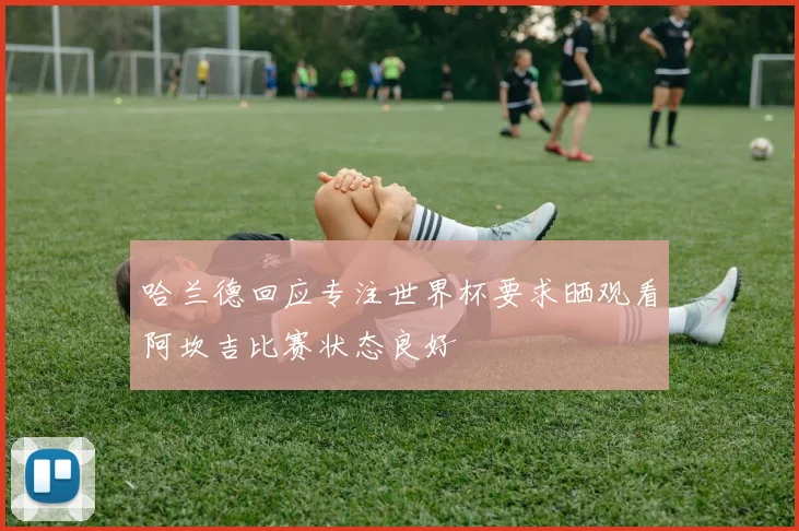 哈兰德回应专注世界杯要求晒观看阿坎吉比赛状态良好