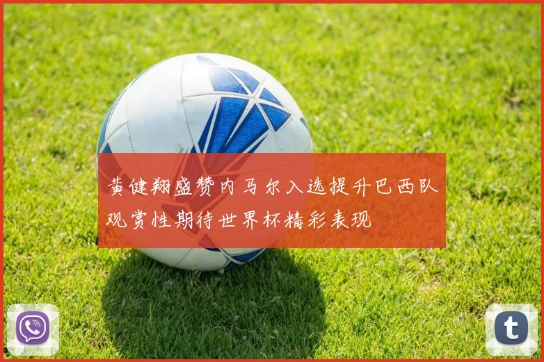 黄健翔盛赞内马尔入选提升巴西队观赏性期待世界杯精彩表现