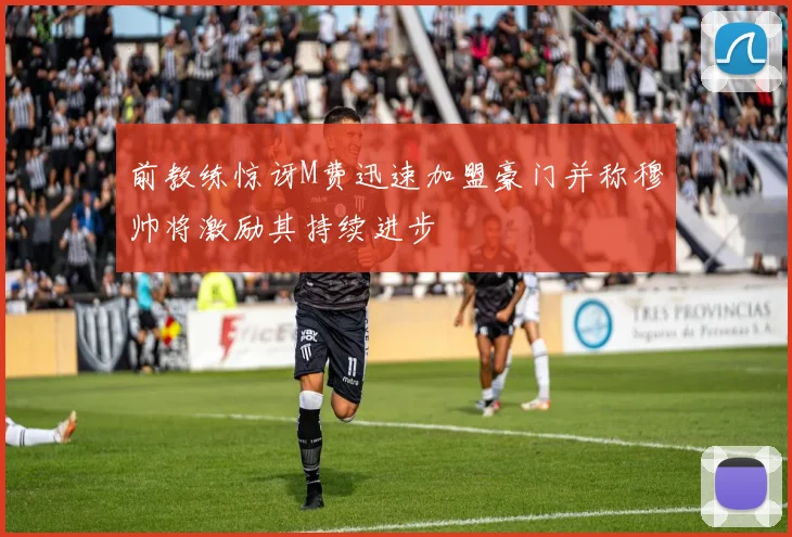 前教练惊讶M费迅速加盟豪门并称穆帅将激励其持续进步