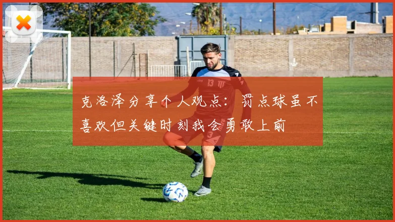 克洛泽分享个人观点：罚点球虽不喜欢但关键时刻我会勇敢上前