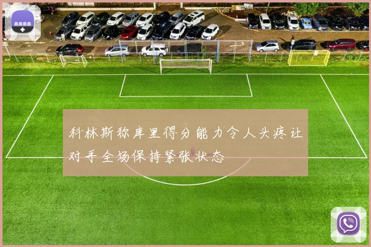 科林斯称库里得分能力令人头疼让对手全场保持紧张状态