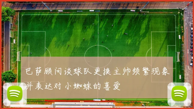 巴萨顾问谈球队更换主帅频繁现象并表达对小蜘蛛的喜爱