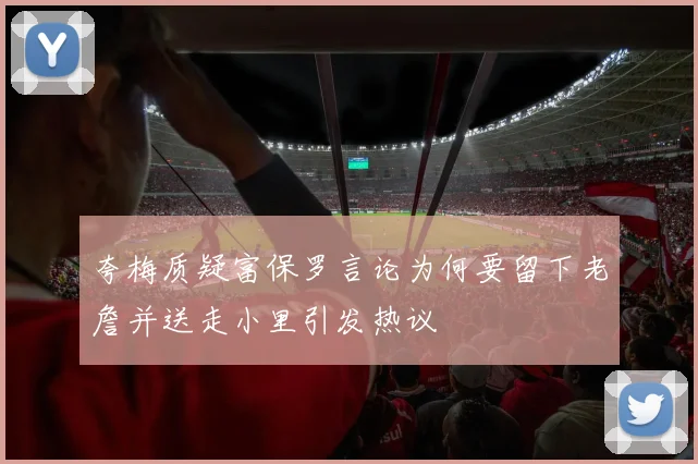 夸梅质疑富保罗言论为何要留下老詹并送走小里引发热议