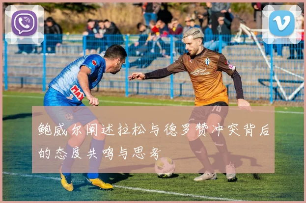 鲍威尔阐述拉松与德罗赞冲突背后的态度共鸣与思考