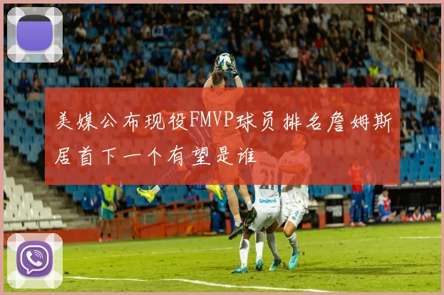 美媒公布现役FMVP球员排名詹姆斯居首下一个有望是谁