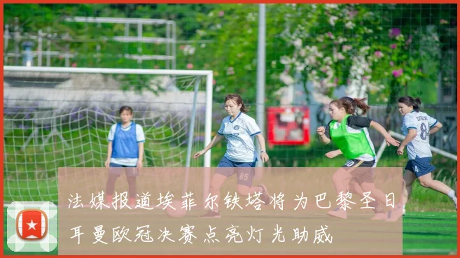 法媒报道埃菲尔铁塔将为巴黎圣日耳曼欧冠决赛点亮灯光助威