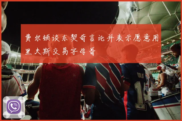 费尔顿谈东契奇言论并表示愿意用里夫斯交易字母哥
